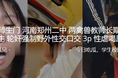 最新.师生门.河南郑.州二中两.禽兽教.师长期pua.女学生轮.奸强制野.外性交.口交3P.性虐喝.尿SM