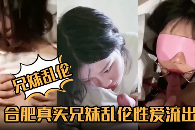 【兄妹乱伦】合肥真实兄妹乱伦性爱流出