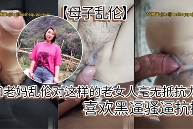 【母子乱伦】和老妈乱伦对这样的老女人毫无抵抗力，喜欢黑逼骚逼抗操。