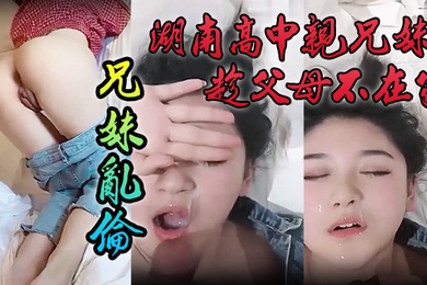 泄密流出湖南高中亲兄妹趁父母不在家兄妹乱伦颜色清纯妹妹