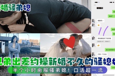 新婚骚弟媳兄弟出差约操新婚不久的骚媳妇半个小时肏服骚弟媳口活超一流