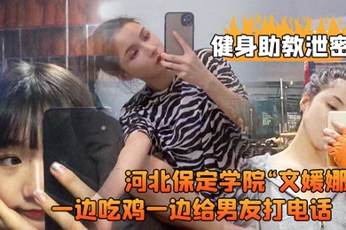 河北保定.学院健.身房兼职.助教直接被.客户给拿.下一边吃鸡.一边给男.友打电.话高清露脸视.频流出0
