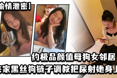 偷情泄密约极品颜值母狗女邻居来家黑丝狗链子调教把尿射她身上