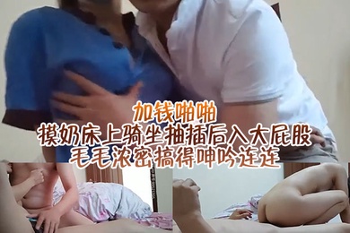 勾引保洁阿姨加钱啪啪摸奶床上骑坐抽插后入大屁股毛毛浓密搞得呻吟连连