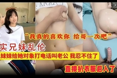 真实兄妹乱伦听见妹妹给她对象打电话叫老公我忍不住了