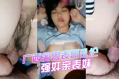 强奸表妹广西禽兽表哥乱伦强奸亲表妹学生表妹天生巨乳被狂插