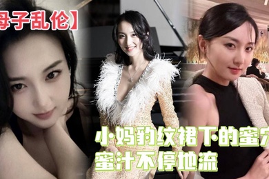 母子乱伦小妈豹纹裙下的蜜穴蜜汁不停地流精液灌满蜜穴