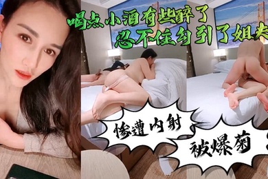 勾引姐夫真好玩喝点小酒有些醉了忍不住勾引了姐夫惨遭内射还被爆菊了