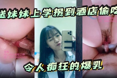 送妹妹上学拐到酒店偷吃令人痴狂的爆乳浪穴骚出白浆淋湿蛋蛋狂肏内射