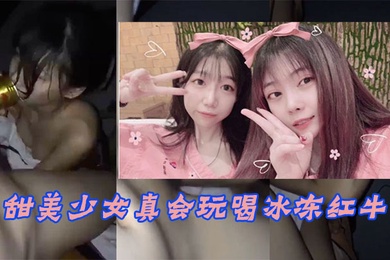 甜美少女真会玩喝冰冻红牛入嘴玩冰火两重天不雅片泄漏