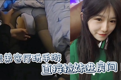 原创表弟客厅玩手游直接拉妹进房间没套没套就用妹妹男朋友的