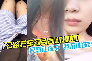 公路拦车勾引司机操她司机怕是仙人跳不敢操美女说只想让你干我不讹你钱我给你钱好吗