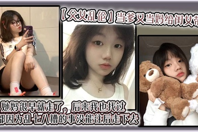 【父女乱伦】当爹又当妈给闺女带大，她妈很早就走了，后来我也找过，但都因为乱七八糟的事没能往后走下去，算算也有三年了吧？就跟我闺女俩人过