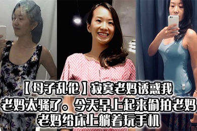 【母子乱伦】寂寞老妈诱惑我，老妈太骚了。今天早上起来偷拍老妈，老妈给床上躺着玩手机