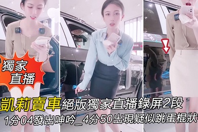 獨家直播凱莉賣車絕版獨家直播錄屏2段_1分04發出呻吟_4分50出現疑似跳蛋棍狀物