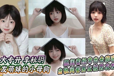 大专升 李秋玥 短发萌妹的小母狗，跟闺蜜经常出去旅游，出轨闺蜜男友被男友发现
