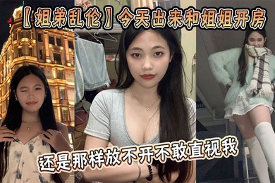 【姐弟乱伦】今天出来和姐姐开房，姐姐还是那样放不开不敢直视我，古猜大人