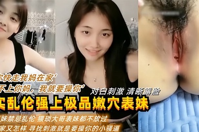 “你快走我妈在家”“我看不上你妈，我就要操你” 真实乱伦强上表妹操逼逼都被干肿了