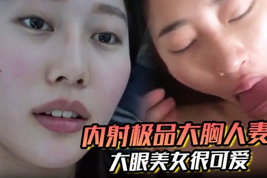 内射极品大胸人妻精液溢出来大眼美女很可爱