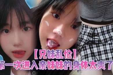 【兄妹乱伦】第一次进入亲妹妹的身体太爽了