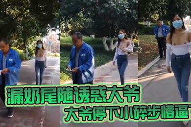 漏奶尾随诱惑大爷大爷停下小碎步懵逼了怎么不回头吃一口母狗骚奶子