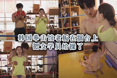 韩国拳击馆老板在擂台上把女学员给操了