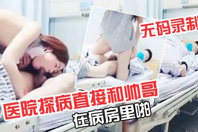 极品超级漂亮完美无码录制零零后要上天了医院探病直接和帅哥在病房里啪