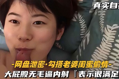 网盘泄密勾搭老婆闺蜜偷情大屁股无毛逼内射表示很满足