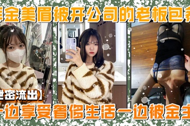 泄密流出美院毕业明星气质高颜值拜金美眉被开公司的老板包养一边享受奢侈生活一边被金主玩肏