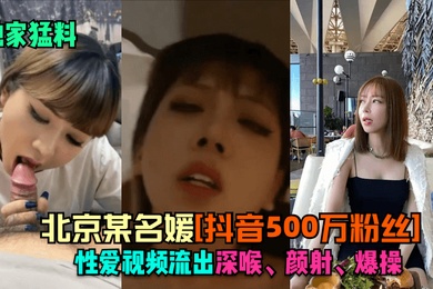 独家猛料北京某名媛抖音500万粉丝性爱视频流出深喉颜射爆操