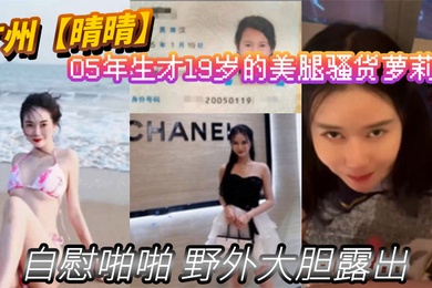 广州晴晴05年生才19岁的美腿骚货萝莉身份证为证没想到00后已经玩的这么开嗨了自慰啪啪野外大胆露出