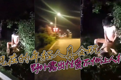现在的年轻人真会玩敢敢野外露出性爱不怕让人拍