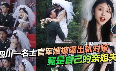四川一名士官军嫂被曝出轨对象竟是自己的亲姐夫，私生活混乱程度令人瞠目结舌，不仅出轨，还习惯在亲密时刻带上相机拍摄，尺度之大令人咋舌！
